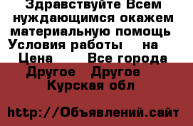 Здравствуйте.Всем нуждающимся окажем материальную помощь. Условия работы 50 на 5 › Цена ­ 1 - Все города Другое » Другое   . Курская обл.